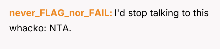 never_FLAG_nor_FAIL I'd stop talking to this whacko: NTA.