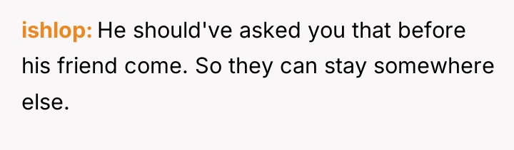 ishlop He should've asked you that before his friend come....
