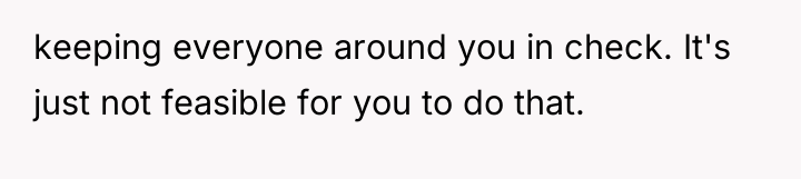 keeping everyone around you in check. It's just not feasible...