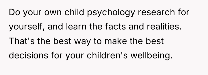 Do your own child psychology research for yourself, and learn...