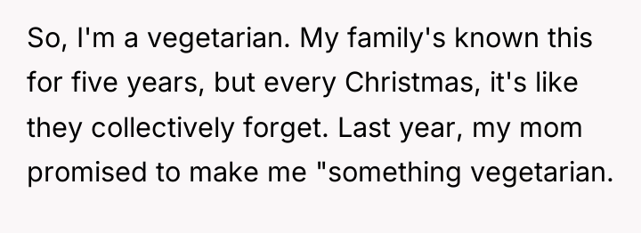 So, I'm a vegetarian. My family's known this for five...