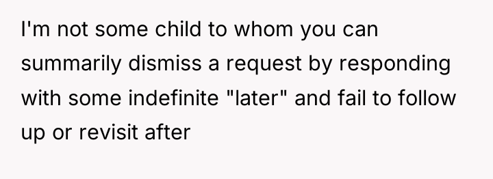 I'm not some child to whom you can summarily dismiss...