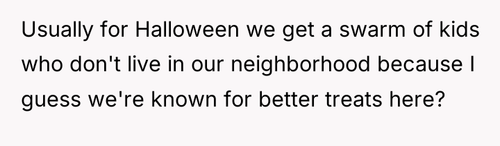 Usually for Halloween we get a swarm of kids who...