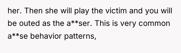 her. Then she will play the victim and you will...
