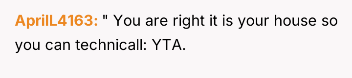 AprilL4163 " You are right it is your house so...