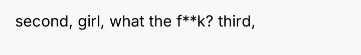 second, girl, what the f**k? third,