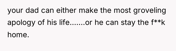 your dad can either make the most groveling apology of...
