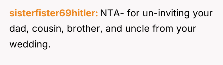 sisterfister69hitler NTA- for un-inviting your dad, cousin, brother, and uncle...