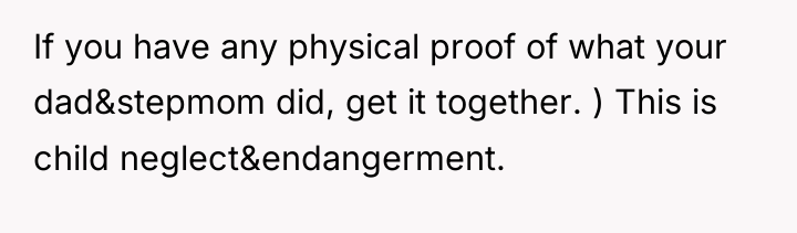 If you have any physical proof of what your dad&stepmom...