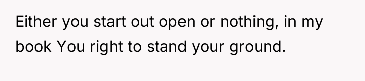 Either you start out open or nothing, in my book...