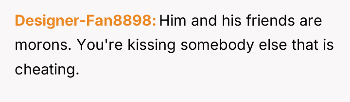 Designer-Fan8898 Him and his friends are morons. You're kissing somebody...