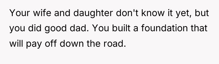 Your wife and daughter don't know it yet, but you...
