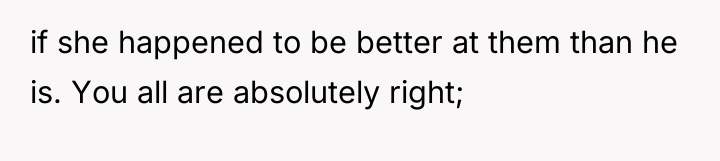 if she happened to be better at them than he...