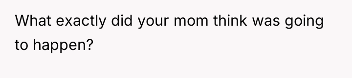 What exactly did your mom think was going to happen?