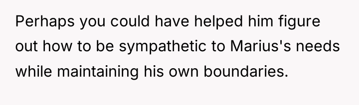 Perhaps you could have helped him figure out how to...
