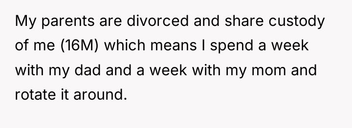 My parents are divorced and share custody of me (16M)...
