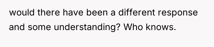 would there have been a different response and some understanding?...