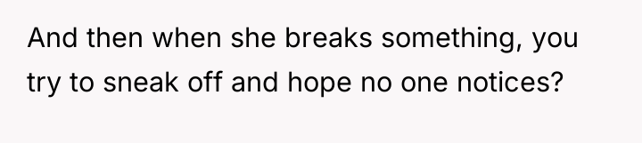 And then when she breaks something, you try to sneak...