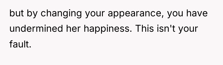but by changing your appearance, you have undermined her happiness....