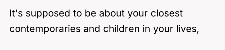 It's supposed to be about your closest contemporaries and children...