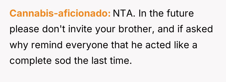 Cannabis-aficionado NTA. In the future please don't invite your brother,...