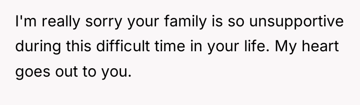 I'm really sorry your family is so unsupportive during this...
