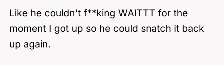 Like he couldn't f**king WAITTT for the moment I got...