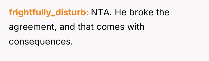 frightfully_disturb NTA. He broke the agreement, and that comes with...