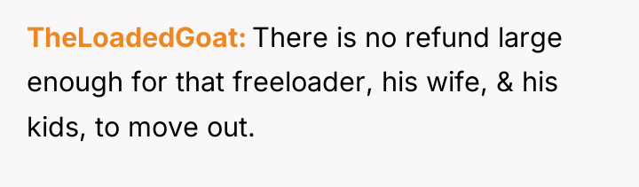 TheLoadedGoat There is no refund large enough for that freeloader,...