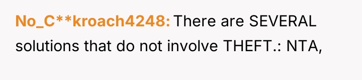 No_C**kroach4248 There are SEVERAL solutions that do not involve THEFT.:...