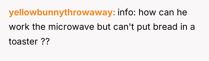 yellowbunnythrowaway info: how can he work the microwave but can't...
