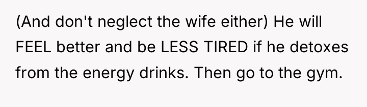 (And don't neglect the wife either) He will FEEL better...