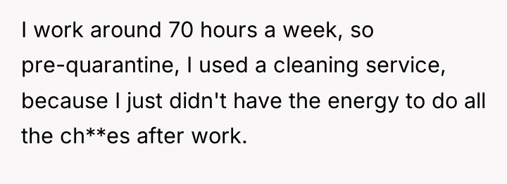 I work around 70 hours a week, so pre-quarantine, I...