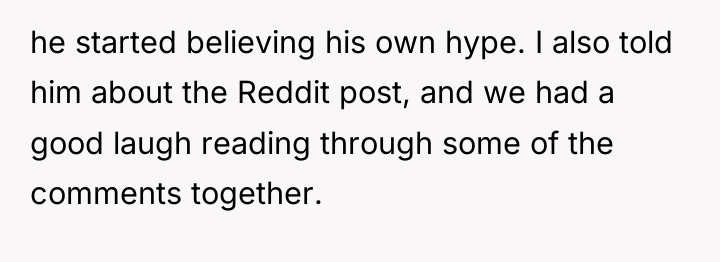 he started believing his own hype. I also told him...
