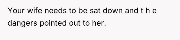 Your wife needs to be sat down and t h...