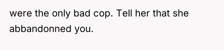 were the only bad cop. Tell her that she abbandonned...