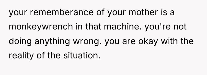 your rememberance of your mother is a monkeywrench in that...