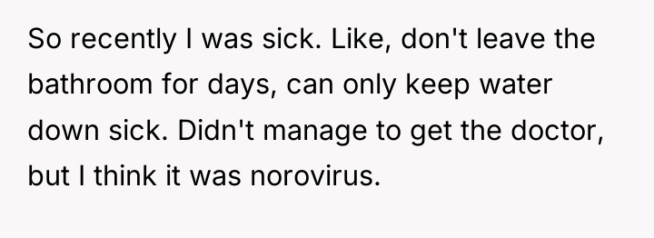 So recently I was sick. Like, don't leave the bathroom...