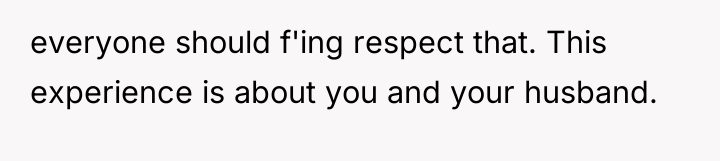 everyone should f'ing respect that. This experience is about you...