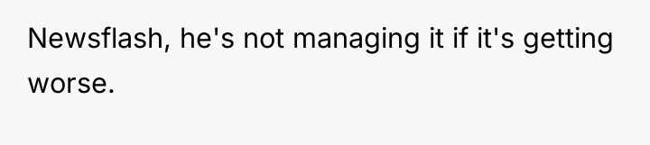 Newsflash, he's not managing it if it's getting worse.