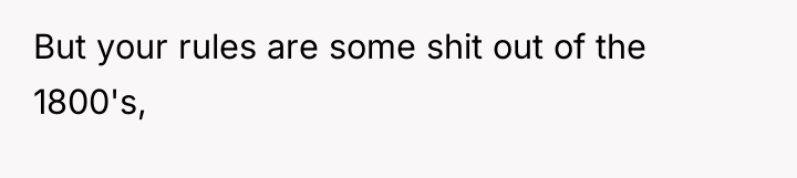 But your rules are some shit out of the 1800's,