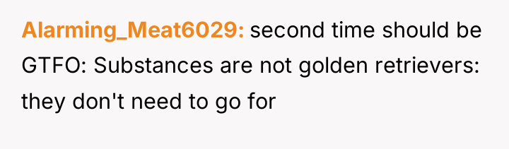Alarming_Meat6029 second time should be GTFO: Substances are not golden...