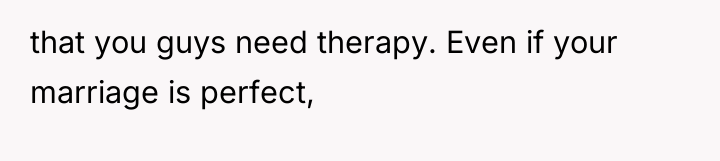 that you guys need therapy. Even if your marriage is...