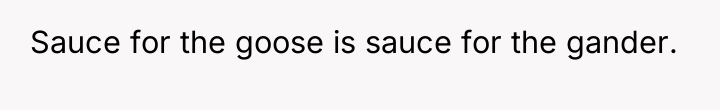 Sauce for the goose is sauce for the gander.