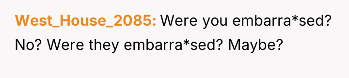 West_House_2085 Were you embarra*sed? No? Were they embarra*sed? Maybe?