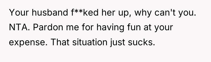 Your husband f**ked her up, why can't you. NTA. Pardon...