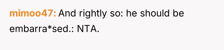 mimoo47 And rightly so: he should be embarra*sed.: NTA.