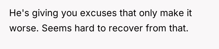He's giving you excuses that only make it worse. Seems...