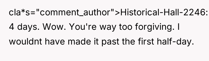 cla*s="comment_author">Historical-Hall-2246: 4 days. Wow. You're way too forgiving. I wouldnt...
