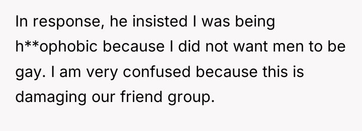In response, he insisted I was being h**ophobic because I...